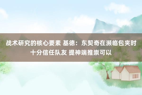 战术研究的核心要素 基德：东契奇在濒临包夹时十分信任队友 提神端推崇可以