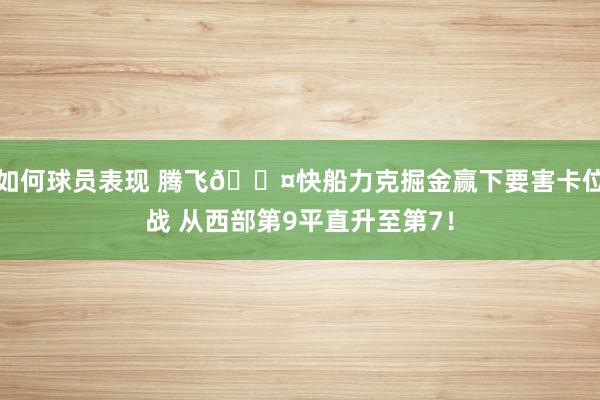 如何球员表现 腾飞😤快船力克掘金赢下要害卡位战 从西部第9平直升至第7！