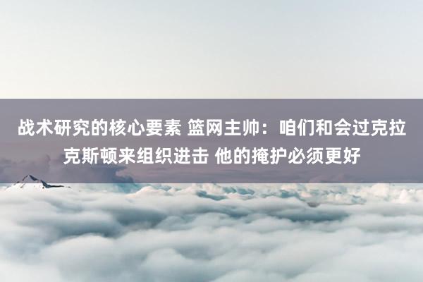 战术研究的核心要素 篮网主帅：咱们和会过克拉克斯顿来组织进击 他的掩护必须更好