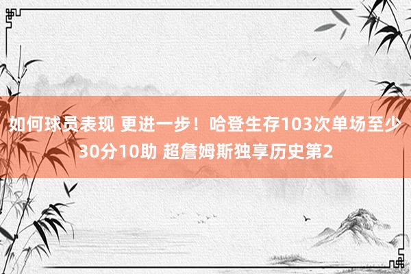 如何球员表现 更进一步！哈登生存103次单场至少30分10助 超詹姆斯独享历史第2