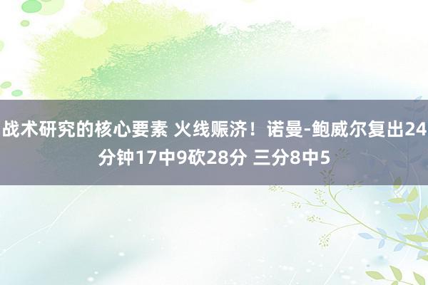 战术研究的核心要素 火线赈济！诺曼-鲍威尔复出24分钟17中9砍28分 三分8中5