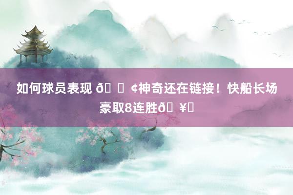 如何球员表现 🚢神奇还在链接！快船长场豪取8连胜🥏