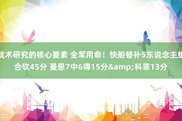 战术研究的核心要素 全军用命！快船替补5东说念主组合砍45分 曼恩7中6得15分&科菲13分