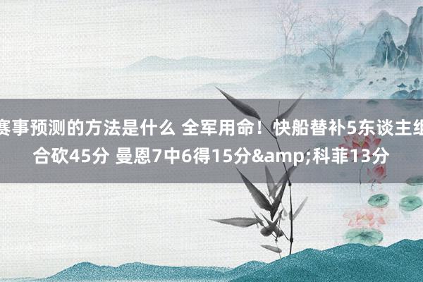 赛事预测的方法是什么 全军用命！快船替补5东谈主组合砍45分 曼恩7中6得15分&科菲13分