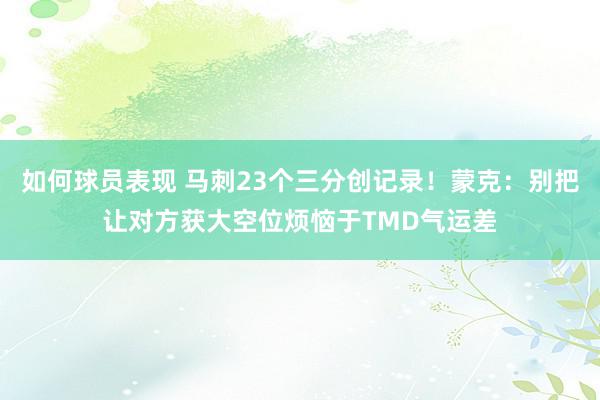 如何球员表现 马刺23个三分创记录！蒙克：别把让对方获大空位烦恼于TMD气运差