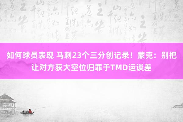 如何球员表现 马刺23个三分创记录！蒙克：别把让对方获大空位归罪于TMD运谈差