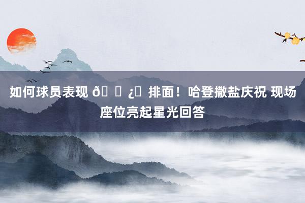 如何球员表现 🐿️排面！哈登撒盐庆祝 现场座位亮起星光回答