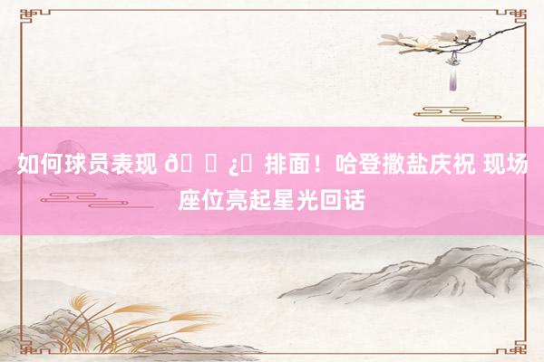 如何球员表现 🐿️排面！哈登撒盐庆祝 现场座位亮起星光回话