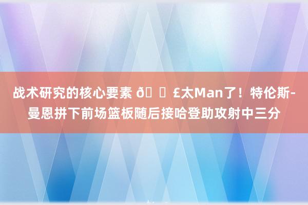 战术研究的核心要素 💣太Man了！特伦斯-曼恩拼下前场篮板随后接哈登助攻射中三分