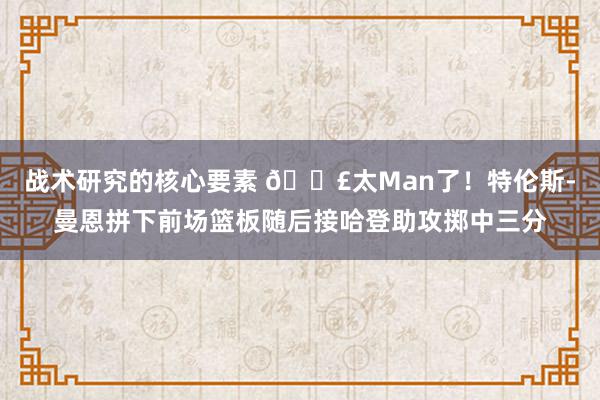 战术研究的核心要素 💣太Man了！特伦斯-曼恩拼下前场篮板随后接哈登助攻掷中三分