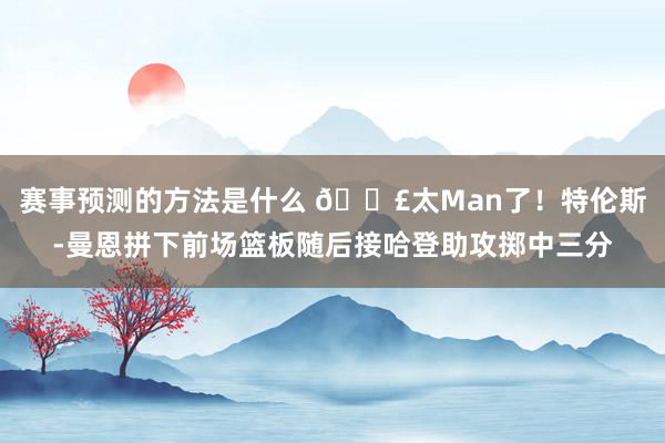 赛事预测的方法是什么 💣太Man了！特伦斯-曼恩拼下前场篮板随后接哈登助攻掷中三分