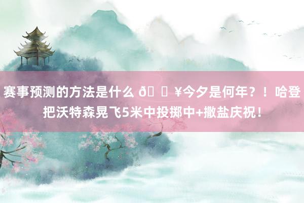 赛事预测的方法是什么 💥今夕是何年？！哈登把沃特森晃飞5米中投掷中+撒盐庆祝！