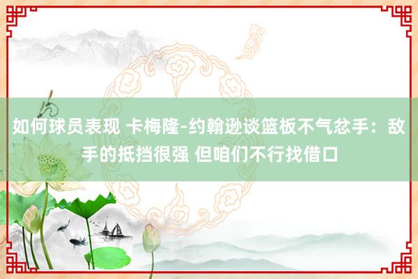 如何球员表现 卡梅隆-约翰逊谈篮板不气忿手：敌手的抵挡很强 但咱们不行找借口