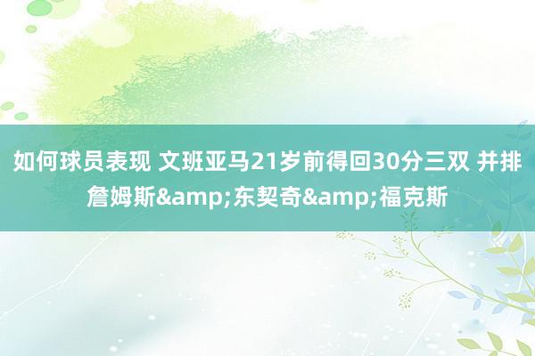 如何球员表现 文班亚马21岁前得回30分三双 并排詹姆斯&东契奇&福克斯