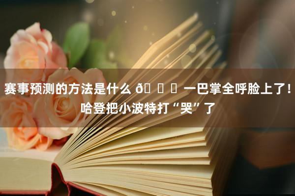 赛事预测的方法是什么 😂一巴掌全呼脸上了！哈登把小波特打“哭”了