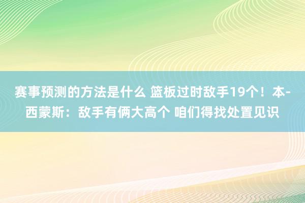 赛事预测的方法是什么 篮板过时敌手19个！本-西蒙斯：敌手有俩大高个 咱们得找处置见识