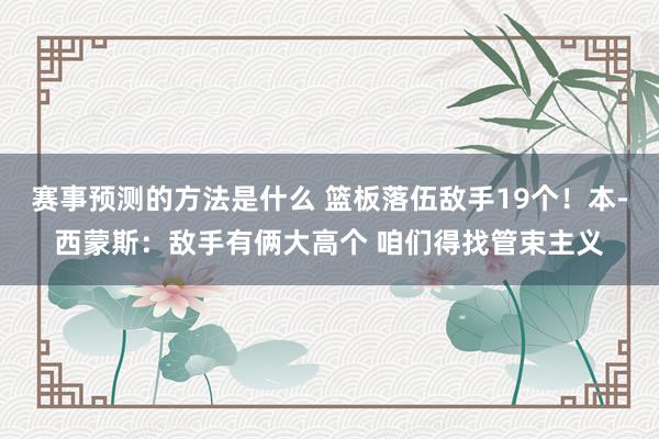 赛事预测的方法是什么 篮板落伍敌手19个！本-西蒙斯：敌手有俩大高个 咱们得找管束主义