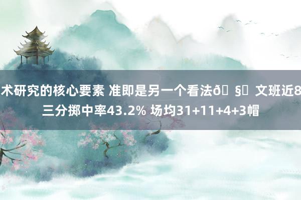 战术研究的核心要素 准即是另一个看法🧐文班近8场三分掷中率43.2% 场均31+11+4+3帽