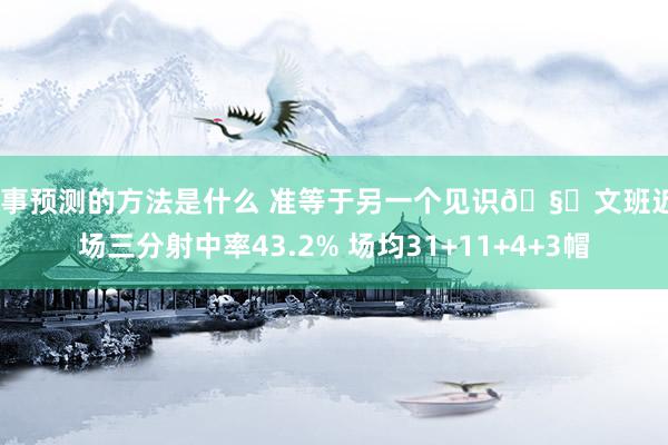 赛事预测的方法是什么 准等于另一个见识🧐文班近8场三分射中率43.2% 场均31+11+4+3帽