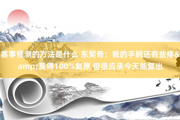 赛事预测的方法是什么 东契奇：我的手腕还有些疼&莫得100%复原 但很应承今天能复出