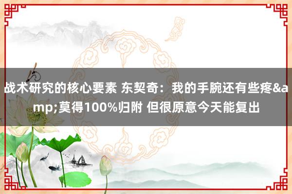 战术研究的核心要素 东契奇：我的手腕还有些疼&莫得100%归附 但很原意今天能复出