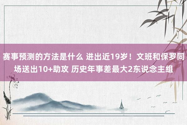 赛事预测的方法是什么 进出近19岁！文班和保罗同场送出10+助攻 历史年事差最大2东说念主组