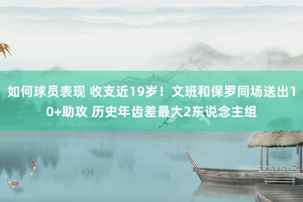 如何球员表现 收支近19岁！文班和保罗同场送出10+助攻 历史年齿差最大2东说念主组