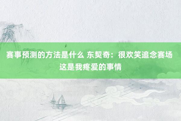 赛事预测的方法是什么 东契奇：很欢笑追念赛场 这是我疼爱的事情