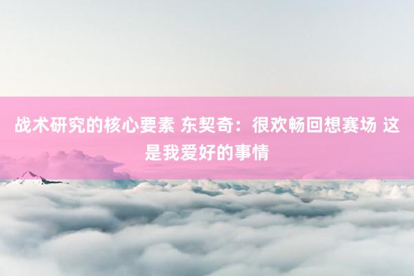 战术研究的核心要素 东契奇：很欢畅回想赛场 这是我爱好的事情