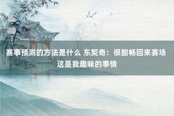 赛事预测的方法是什么 东契奇：很酣畅回来赛场 这是我趣味的事情