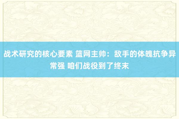 战术研究的核心要素 篮网主帅：敌手的体魄抗争异常强 咱们战役到了终末