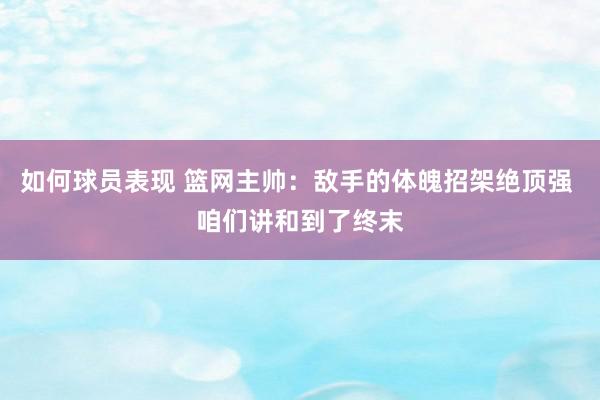 如何球员表现 篮网主帅：敌手的体魄招架绝顶强 咱们讲和到了终末