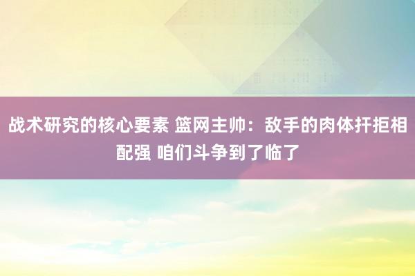 战术研究的核心要素 篮网主帅：敌手的肉体扞拒相配强 咱们斗争到了临了