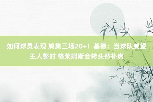 如何球员表现 鸠集三场20+！基德：当球队威望王人整时 格莱姆斯会转头替补席