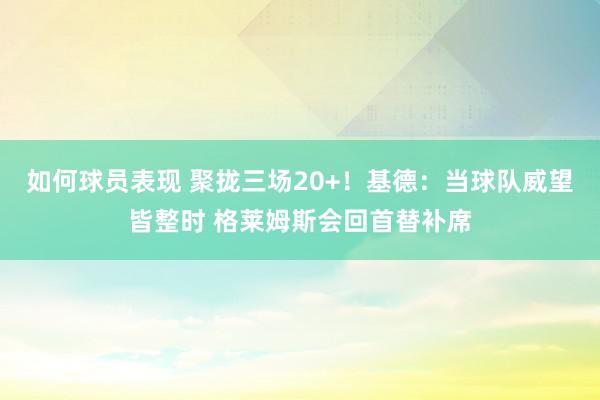 如何球员表现 聚拢三场20+！基德：当球队威望皆整时 格莱姆斯会回首替补席