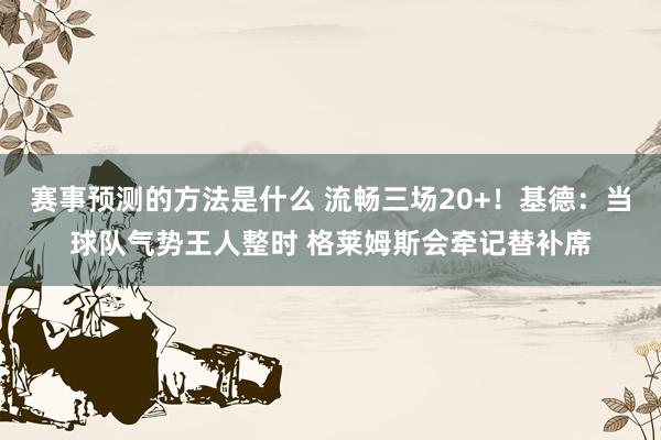 赛事预测的方法是什么 流畅三场20+！基德：当球队气势王人整时 格莱姆斯会牵记替补席