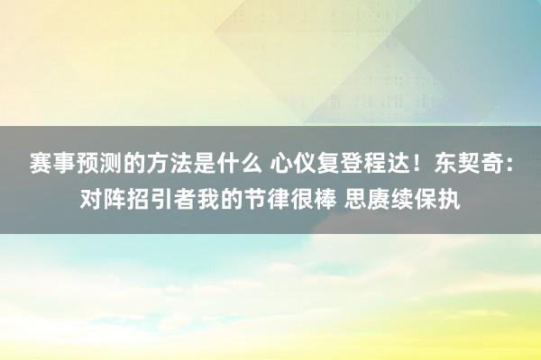 赛事预测的方法是什么 心仪复登程达！东契奇：对阵招引者我的节律很棒 思赓续保执