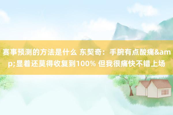 赛事预测的方法是什么 东契奇：手腕有点酸痛&显着还莫得收复到100% 但我很痛快不错上场