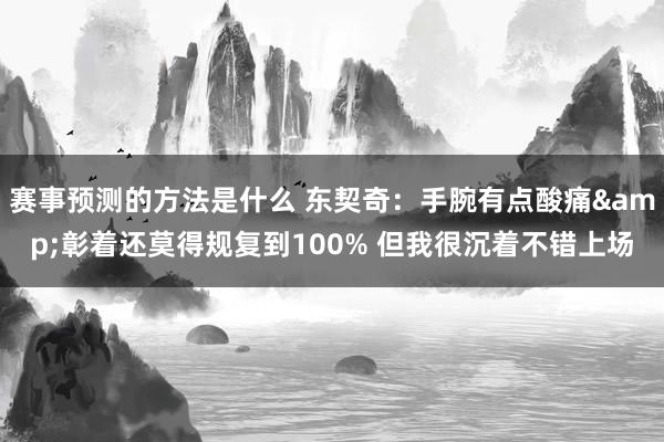 赛事预测的方法是什么 东契奇：手腕有点酸痛&彰着还莫得规复到100% 但我很沉着不错上场