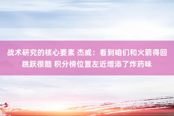 战术研究的核心要素 杰威：看到咱们和火箭得回跳跃很酷 积分榜位置左近增添了炸药味