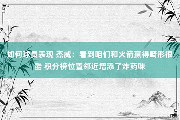 如何球员表现 杰威：看到咱们和火箭赢得畸形很酷 积分榜位置邻近增添了炸药味