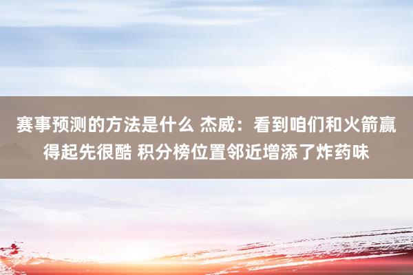 赛事预测的方法是什么 杰威：看到咱们和火箭赢得起先很酷 积分榜位置邻近增添了炸药味