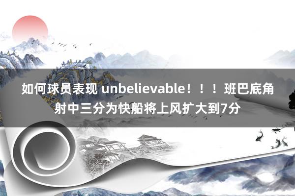 如何球员表现 unbelievable！！！班巴底角射中三分为快船将上风扩大到7分