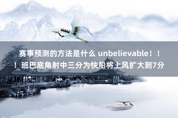 赛事预测的方法是什么 unbelievable！！！班巴底角射中三分为快船将上风扩大到7分