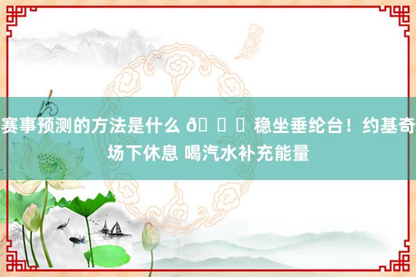 赛事预测的方法是什么 😂稳坐垂纶台！约基奇场下休息 喝汽水补充能量