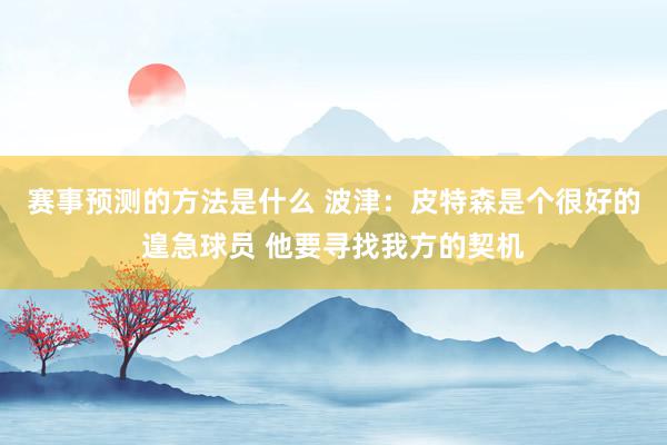 赛事预测的方法是什么 波津：皮特森是个很好的遑急球员 他要寻找我方的契机