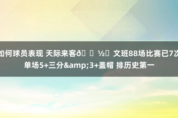 如何球员表现 天际来客👽️文班88场比赛已7次单场5+三分&3+盖帽 排历史第一