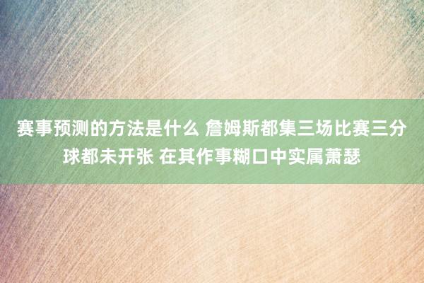 赛事预测的方法是什么 詹姆斯都集三场比赛三分球都未开张 在其作事糊口中实属萧瑟