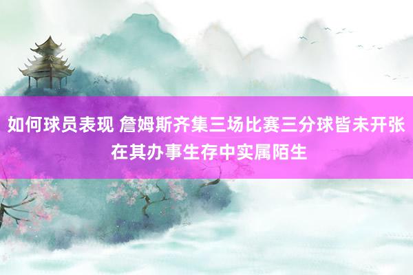 如何球员表现 詹姆斯齐集三场比赛三分球皆未开张 在其办事生存中实属陌生