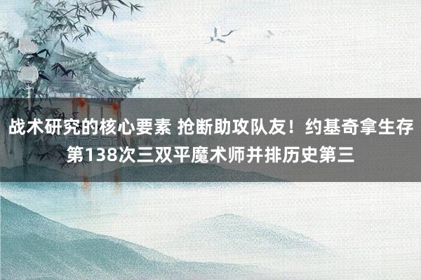 战术研究的核心要素 抢断助攻队友！约基奇拿生存第138次三双平魔术师并排历史第三